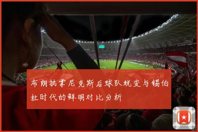 布朗执掌尼克斯后球队蜕变与锡伯杜时代的鲜明对比分析