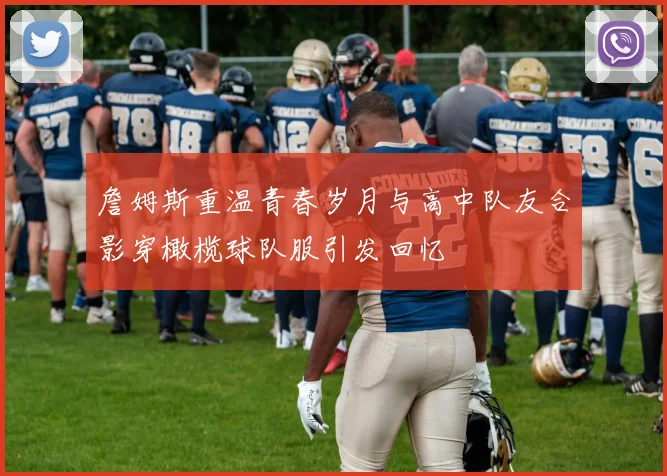 詹姆斯重温青春岁月与高中队友合影穿橄榄球队服引发回忆