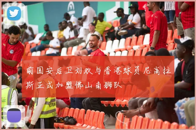 前国安后卫刘欢与香港球员尼高拉斯正式加盟佛山南狮队