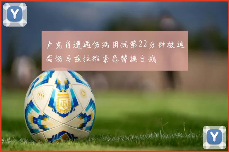 卢克肖遭遇伤病困扰第22分钟被迫离场马兹拉维紧急替换出战