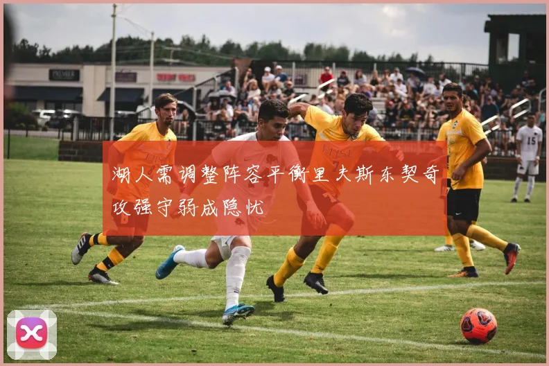 湖人需调整阵容平衡里夫斯东契奇攻强守弱成隐忧