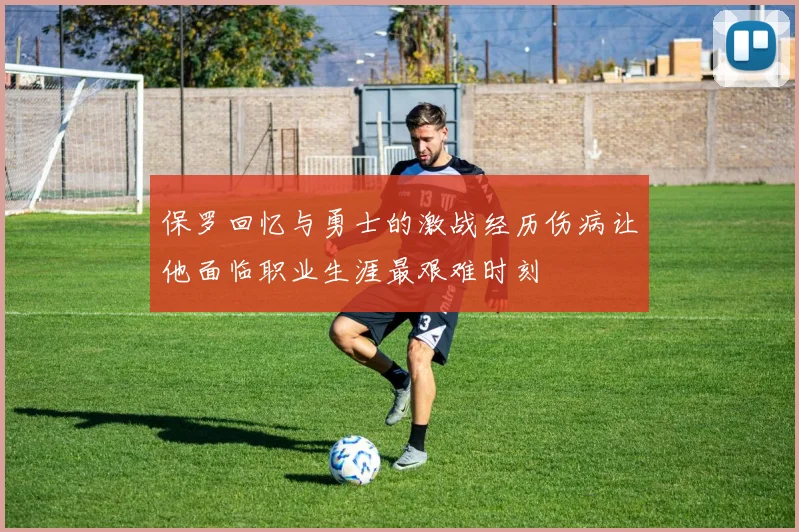 保罗回忆与勇士的激战经历伤病让他面临职业生涯最艰难时刻