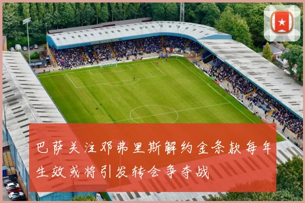 巴萨关注邓弗里斯解约金条款每年生效或将引发转会争夺战