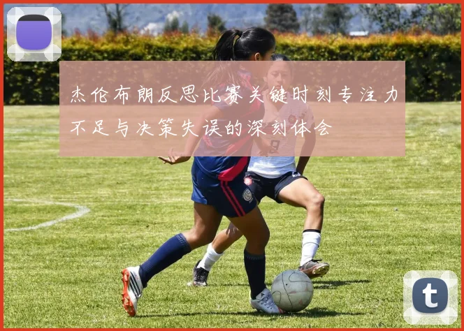 杰伦布朗反思比赛关键时刻专注力不足与决策失误的深刻体会