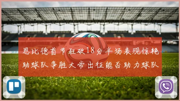 恩比德首节狂砍18分半场表现惊艳助球队争胜大帝出征能否助力球队逆袭