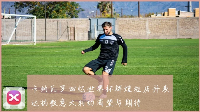 卡纳瓦罗回忆世界杯辉煌经历并表达执教意大利的渴望与期待