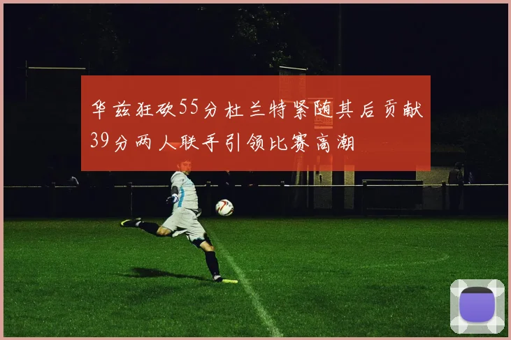 华兹狂砍55分杜兰特紧随其后贡献39分两人联手引领比赛高潮
