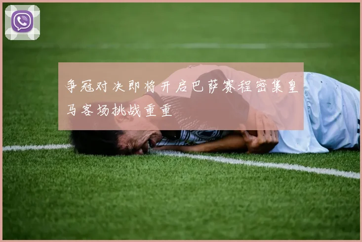 争冠对决即将开启巴萨赛程密集皇马客场挑战重重