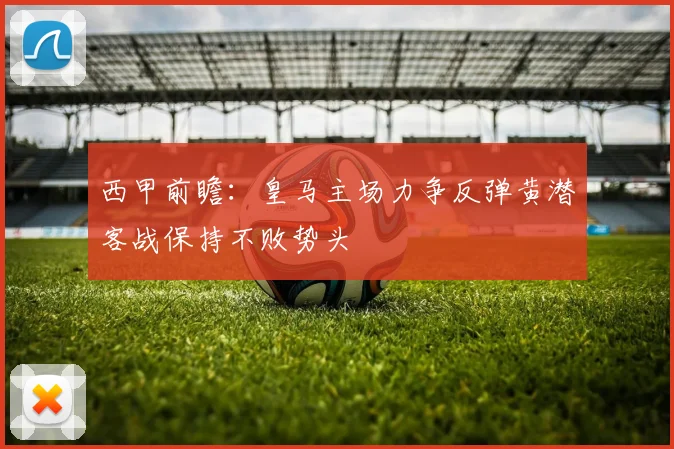 西甲前瞻：皇马主场力争反弹黄潜客战保持不败势头