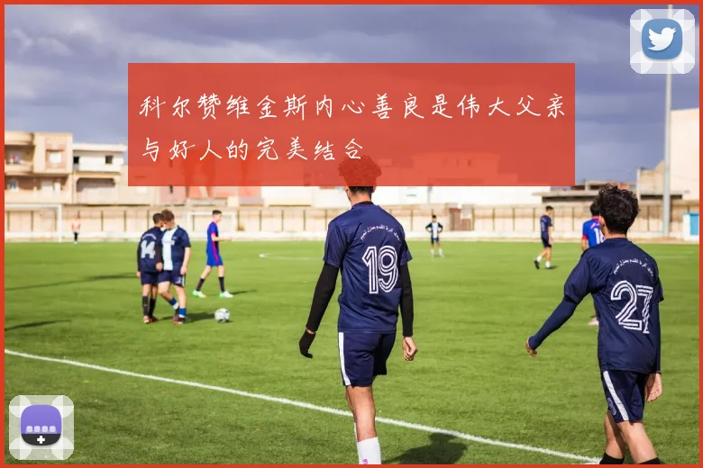科尔赞维金斯内心善良是伟大父亲与好人的完美结合