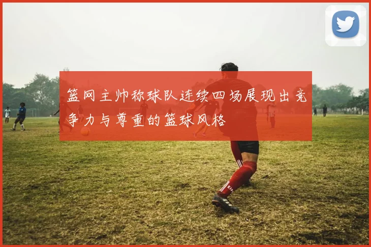 篮网主帅称球队连续四场展现出竞争力与尊重的篮球风格