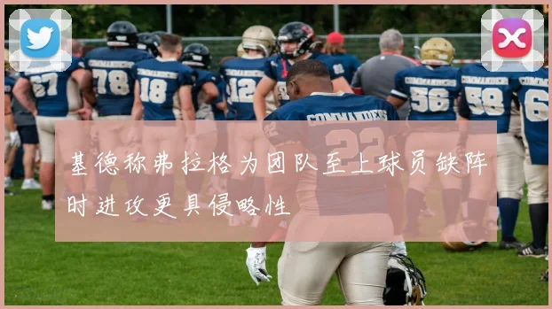 基德称弗拉格为团队至上球员缺阵时进攻更具侵略性