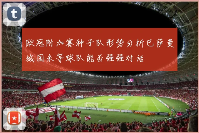 欧冠附加赛种子队形势分析巴萨曼城国米等球队能否强强对话