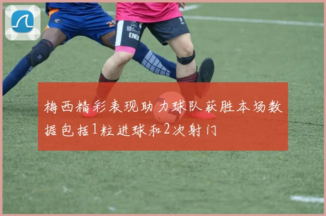 梅西精彩表现助力球队获胜本场数据包括1粒进球和2次射门