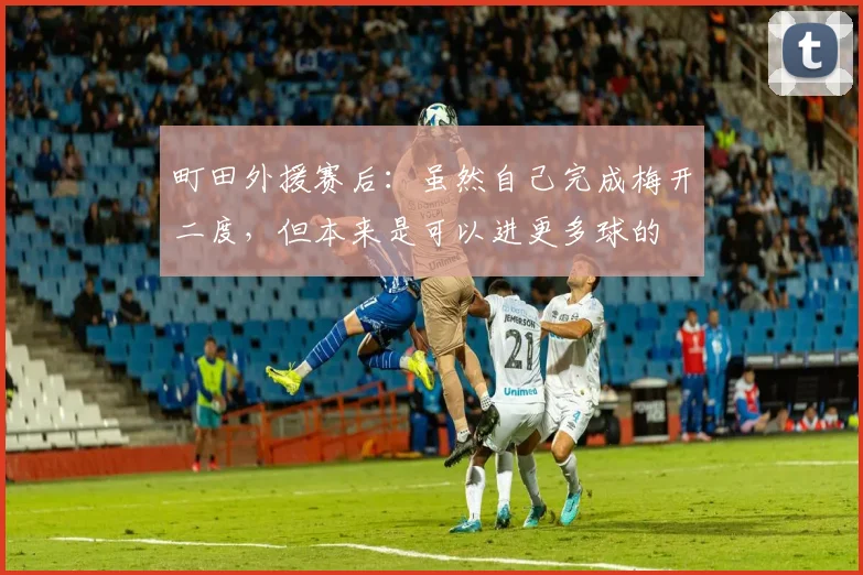 町田外援赛后：虽然自己完成梅开二度，但本来是可以进更多球的