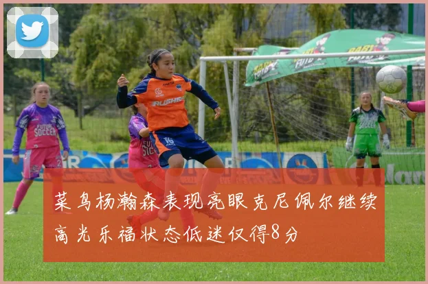 菜鸟杨瀚森表现亮眼克尼佩尔继续高光乐福状态低迷仅得8分