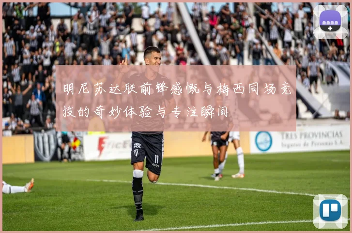 明尼苏达联前锋感慨与梅西同场竞技的奇妙体验与专注瞬间