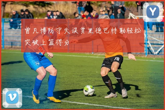 曾凡博防守失误贾里德巴特勒轻松突破上篮得分