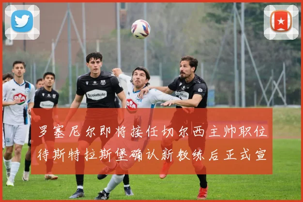 罗塞尼尔即将接任切尔西主帅职位待斯特拉斯堡确认新教练后正式宣布