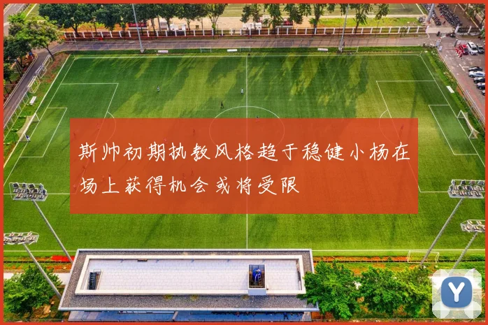 斯帅初期执教风格趋于稳健小杨在场上获得机会或将受限