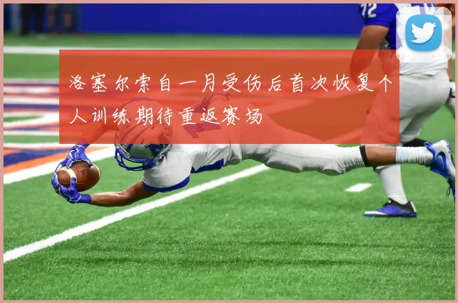 洛塞尔索自一月受伤后首次恢复个人训练期待重返赛场
